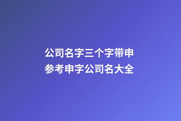 公司名字三个字带申 参考申字公司名大全-第1张-公司起名-玄机派